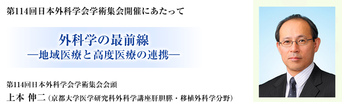 第114回日本外科学会学術集会開催にあたって 外科学の最前線
―地域医療と高度医療の連携― 第114回日本外科学会学術集会会頭 上本 伸二（京都大学医学研究科外科学講座肝胆膵・移植外科学分野）