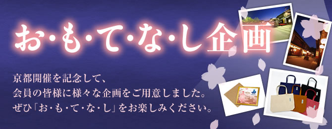おもてなし企画　京都開催を記念して、会員の皆様に様々な企画をご用意しました。ぜひ「お・も・て・な・し」をお楽しみください。