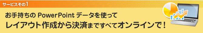 1．お手持ちのPowerPointデータを使ってレイアウト作成から決済まですべてオンラインで！