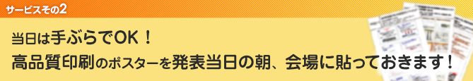 2．当日は手ぶらでOK！高品質印刷のポスターを発表当日の朝、会場に貼っておきます！