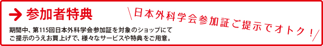 参加者特典　期間中、第115回 日本外科学会参加証を対象のショップにてご提示のうえお買上げで、様々なサービスや特典をご用意。