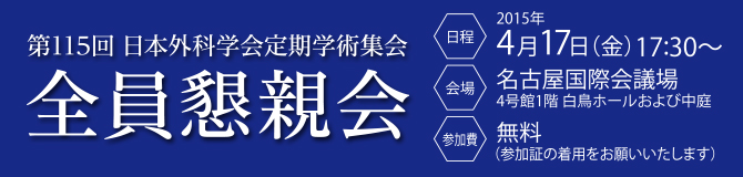 第115回日本外科学会学術集会　全員懇親会　日時：2015年4月17日（金曜日）17時30分～19時30分　会場：4号館1階　白鳥ホールおよび中庭　参加費：無料（参加証の着用をお願いいたします）