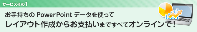 1．お手持ちのPowerPointデータを使ってレイアウト作成から決済まですべてオンラインで！