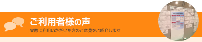 ご利用者様の声　実際に利用いただいた方のご意見をご紹介します