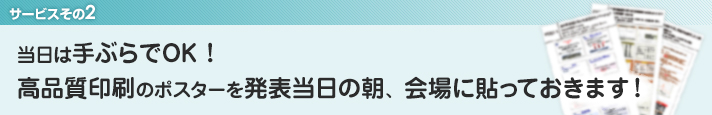 2．当日は手ぶらでOK！高品質印刷のポスターを発表当日の朝、会場に貼っておきます！