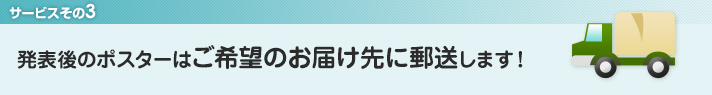 3．発表後のポスターはご希望のお届け先に郵送します！