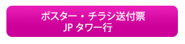 ポスター・チラシ送付票 JPタワー行