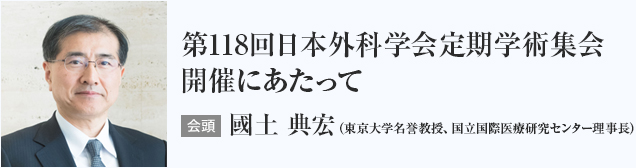 第118回日本外科学会定期学術集会開催にあたって 会頭 國土 典宏（東京大学名誉教授、国立国際医療研究センター理事長）